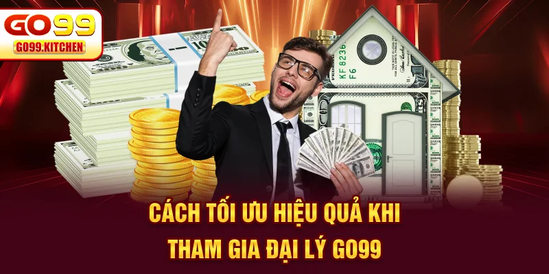 Cách tối ưu hiệu quả khi tham gia đại lý GO99