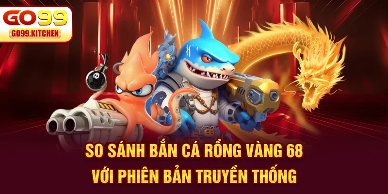 So sánh bắn cá rồng vàng 68 với phiên bản truyền thống